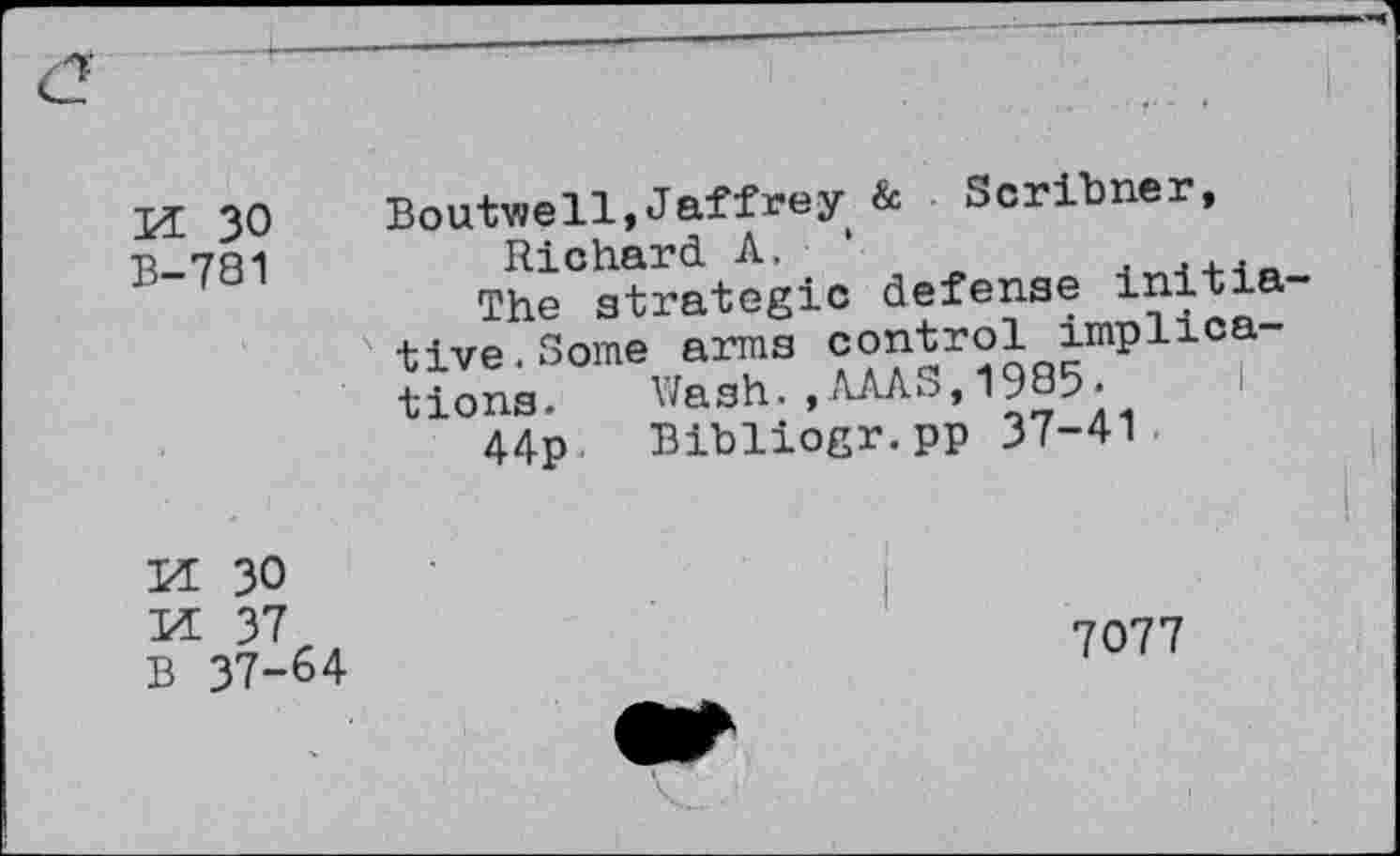 ﻿n 30
B-781
Boutwell,Jaffrey & Scribner, Richard A. *
The strategic defense initiative. Some arms control implica tions. Wash.,AAAS,1985-
44p Bibliogr.pp 37-41
H 30
M 37 B 37-64
7077